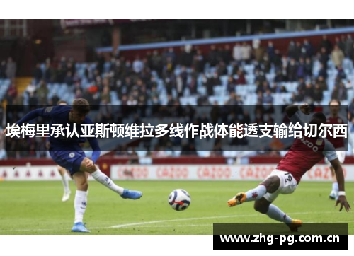 埃梅里承认亚斯顿维拉多线作战体能透支输给切尔西 埃梅里承认亚斯顿维拉多线作战体能透支输给切尔西