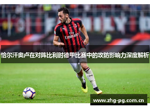 恰尔汗奥卢在对阵比利时德甲比赛中的攻防影响力深度解析 恰尔汗奥卢在对阵比利时德甲比赛中的攻防影响力深度解析